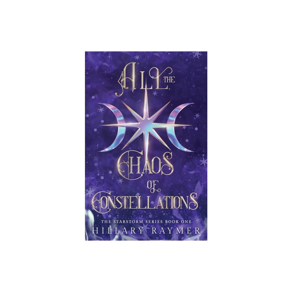 All the Chaos of Constellations - by Hillary Raymer (Paperback)